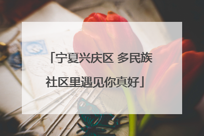 宁夏兴庆区 多民族社区里遇见你真好